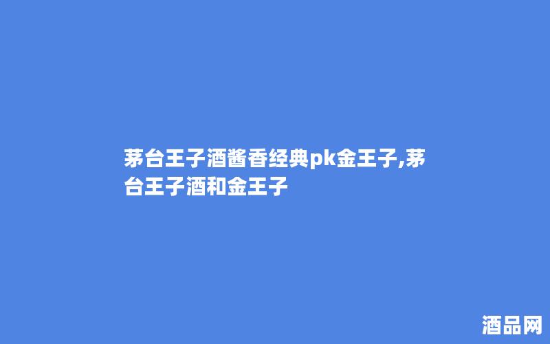 茅台王子酒酱香经典pk金王子,茅台王子酒和金王子