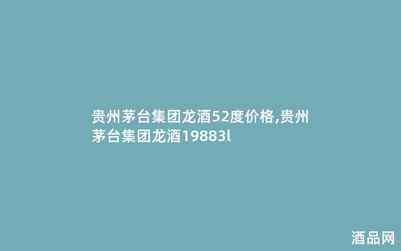 贵州茅台集团龙酒52度价格,贵州茅台集团龙酒19883l