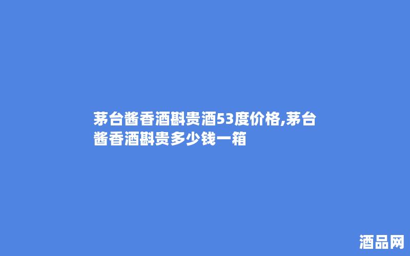 茅台酱香酒斟贵酒53度价格,茅台酱香酒斟贵多少钱一箱