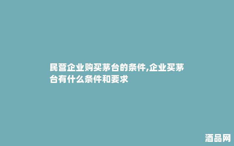 民营企业购买茅台的条件,企业买茅台有什么条件和要求