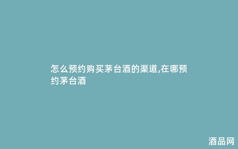 怎么预约购买茅台酒的渠道,在哪预约茅台酒