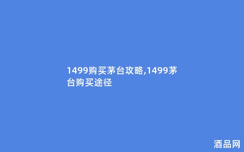 1499购买茅台攻略,1499茅台购买途径