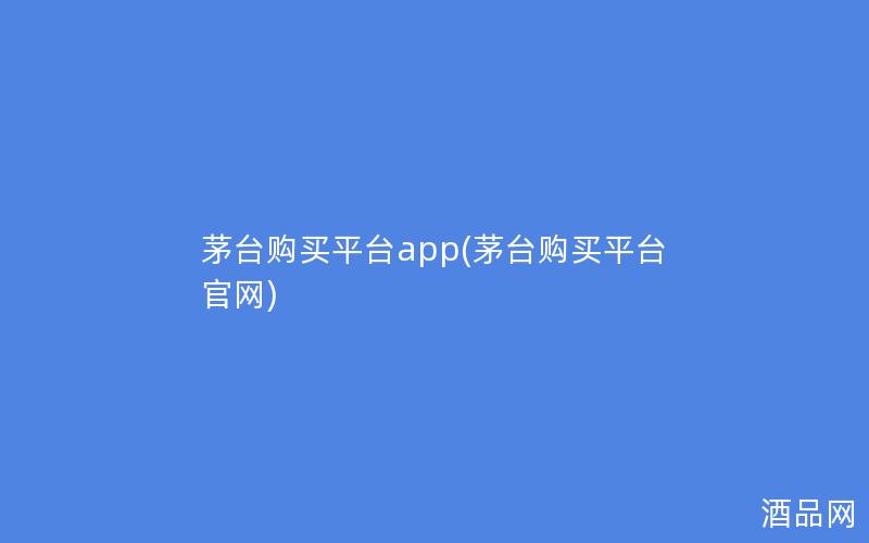 茅台购买平台app(茅台购买平台官网)