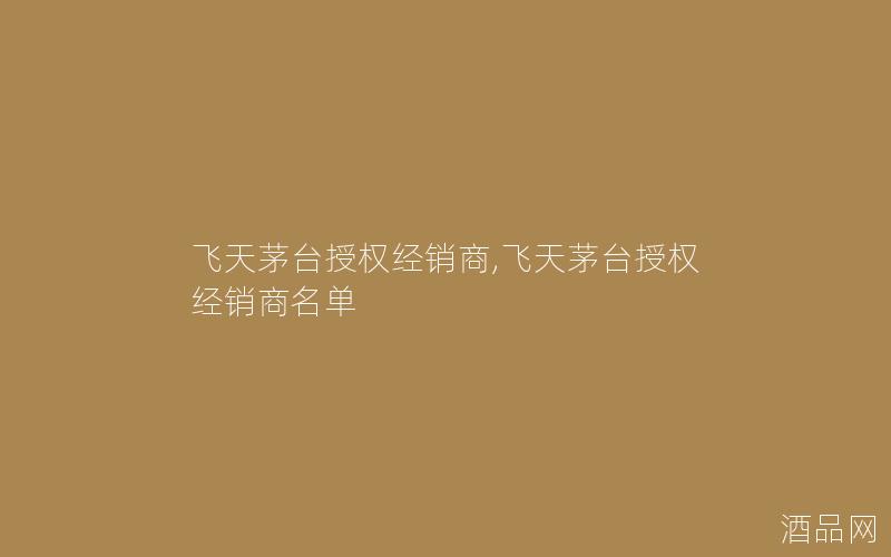 飞天茅台授权经销商,飞天茅台授权经销商名单
