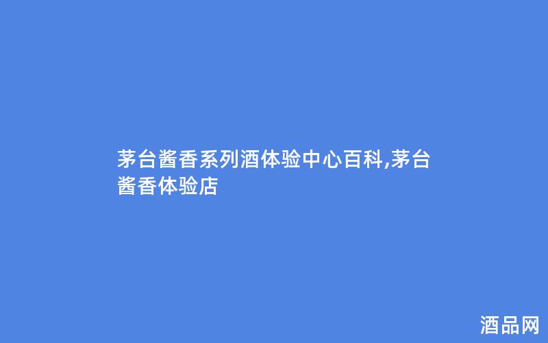 茅台酱香系列酒体验中心百科,茅台酱香体验店