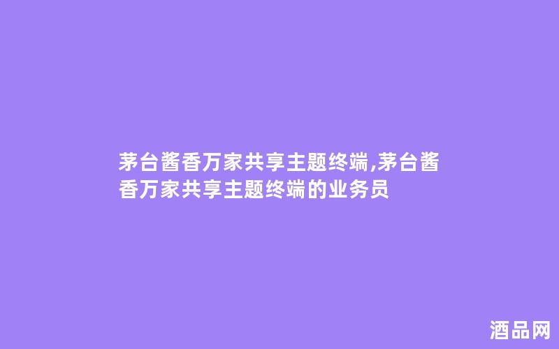 茅台酱香万家共享主题终端,茅台酱香万家共享主题终端的业务员