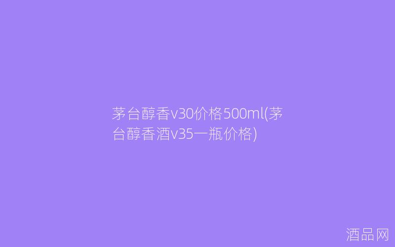 茅台醇香v30价格500ml(茅台醇香酒v35一瓶价格)