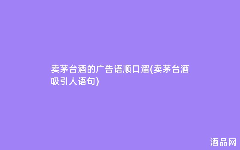卖茅台酒的广告语顺口溜(卖茅台酒吸引人语句)