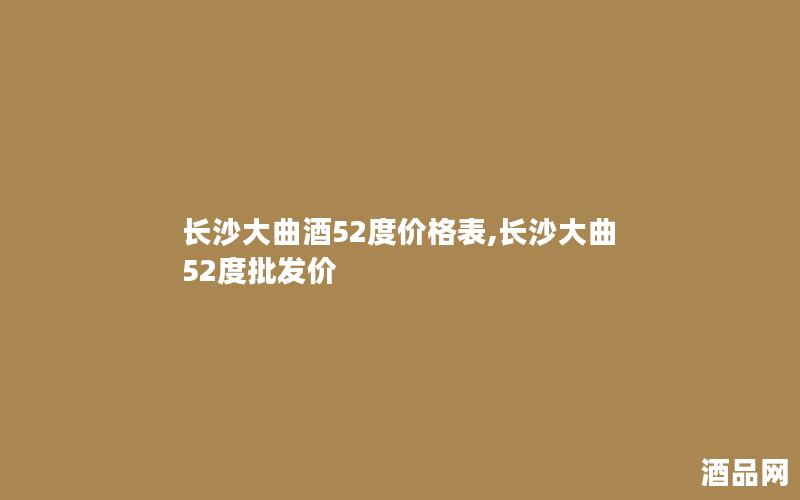 长沙大曲酒52度价格表,长沙大曲52度批发价