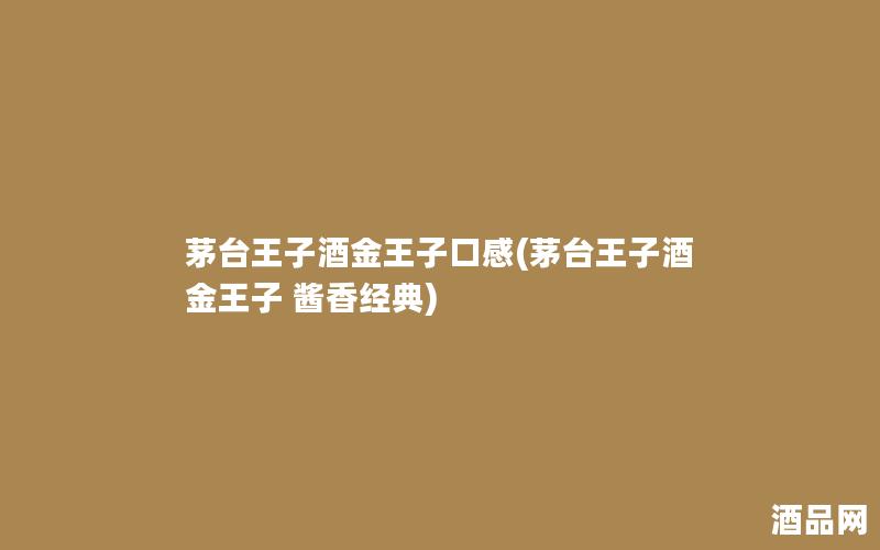 茅台王子酒金王子口感(茅台王子酒 金王子 酱香经典)