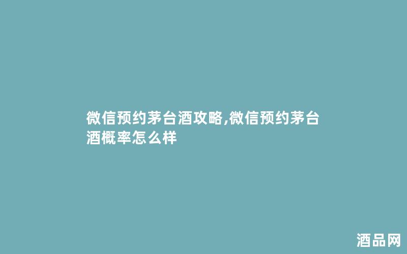 微信预约茅台酒攻略,微信预约茅台酒概率怎么样 微信预约茅台酒攻略,微信预约茅台酒概率怎么样