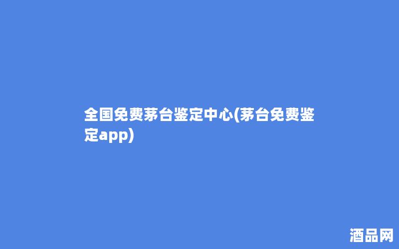 全国免费茅台鉴定中心(茅台免费鉴定app)