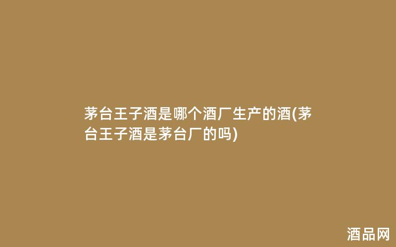 茅台王子酒是哪个酒厂生产的酒(茅台王子酒是茅台厂的吗)