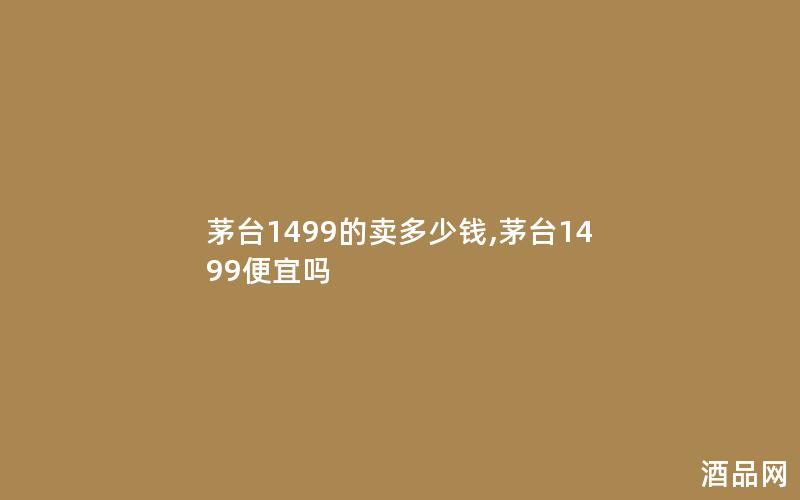 茅台1499的卖多少钱,茅台1499便宜吗