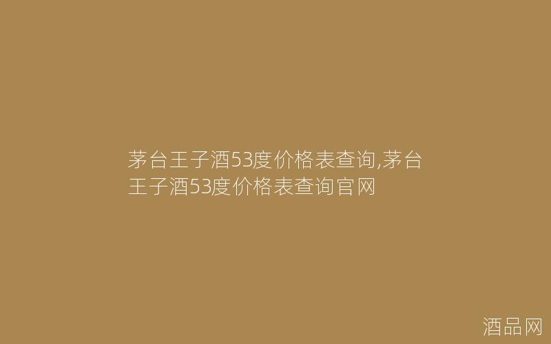 茅台王子酒53度价格表查询,茅台王子酒53度价格表查询官网