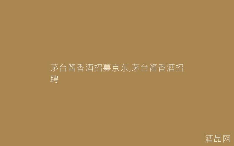 茅台酱香酒招募京东,茅台酱香酒招聘 茅台酱香酒招募京东,茅台酱香酒招聘