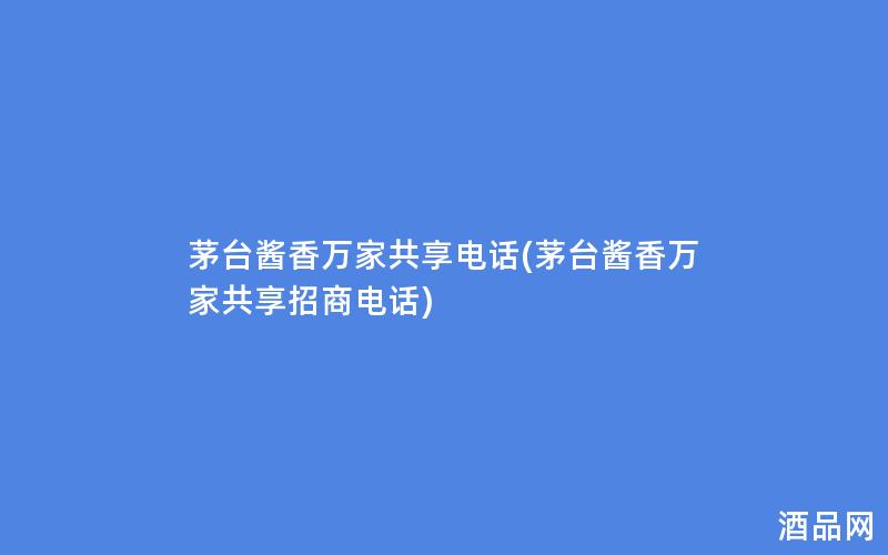 茅台酱香万家共享电话(茅台酱香万家共享招商电话)