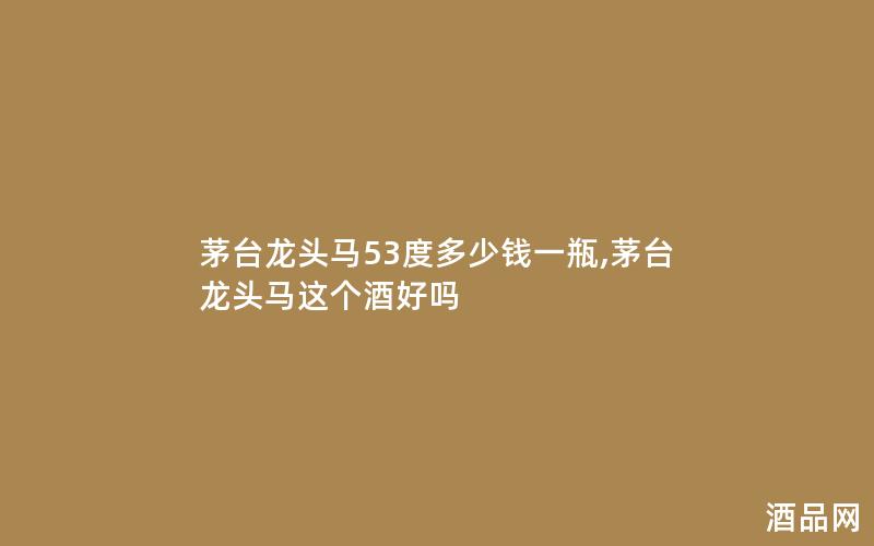 茅台龙头马53度多少钱一瓶,茅台龙头马这个酒好吗
