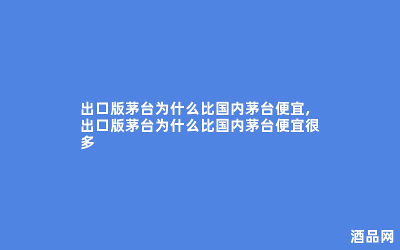 出口版茅台为什么比国内茅台便宜,出口版茅台为什么比国内茅台便宜很多