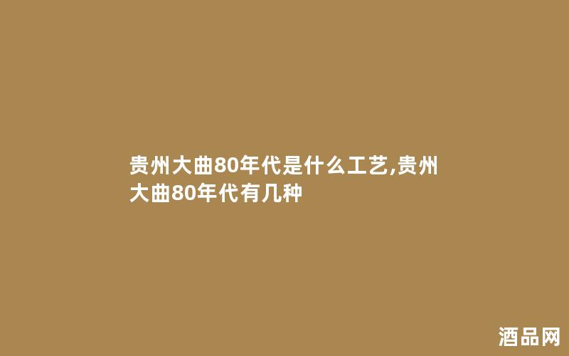 贵州大曲80年代是什么工艺,贵州大曲80年代有几种