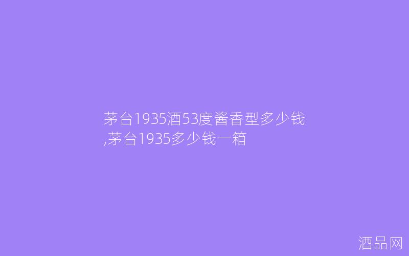 茅台1935酒53度酱香型多少钱,茅台1935多少钱一箱