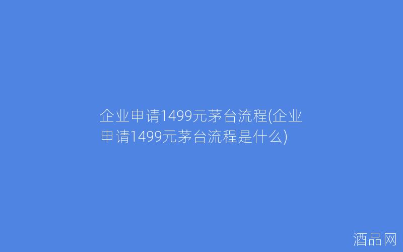 企业申请1499元茅台流程(企业申请1499元茅台流程是什么)