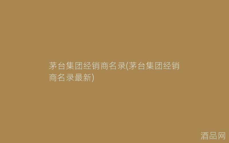茅台集团经销商名录(茅台集团经销商名录最新)
