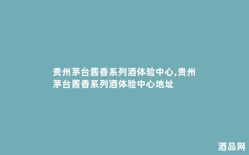 贵州茅台酱香系列酒体验中心,贵州茅台酱香系列酒体验中心地址