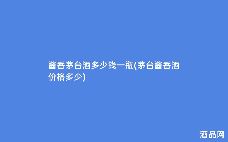 酱香茅台酒多少钱一瓶(茅台酱香酒价格多少)