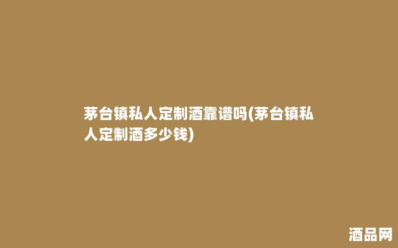 茅台镇私人定制酒靠谱吗(茅台镇私人定制酒多少钱)