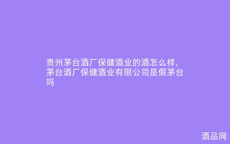 贵州茅台酒厂保健酒业的酒怎么样,茅台酒厂保健酒业有限公司是假茅台吗