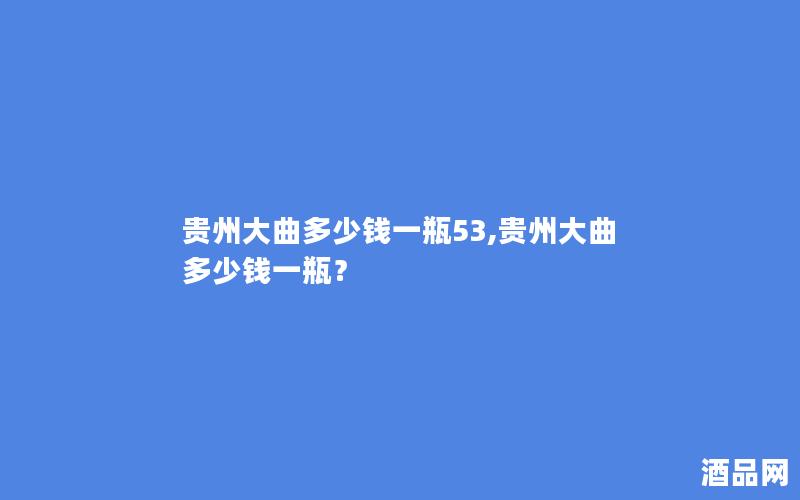 贵州大曲多少钱一瓶53,贵州大曲多少钱一瓶? 贵州大曲多少钱一瓶53,贵州大曲多少钱一瓶?