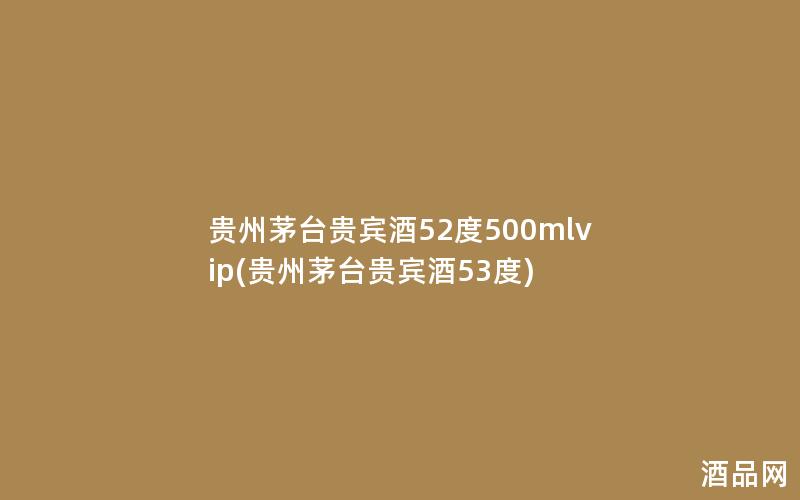 贵州茅台贵宾酒52度500mlvip(贵州茅台贵宾酒53度)