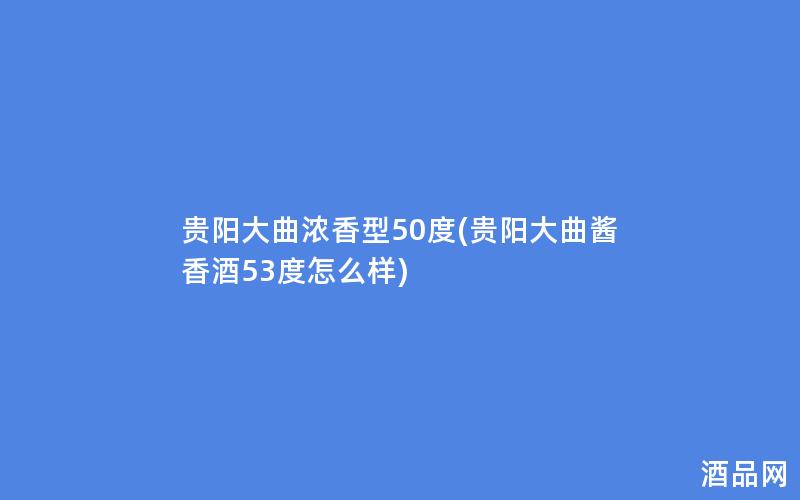 贵阳大曲浓香型50度(贵阳大曲酱香酒53度怎么样)