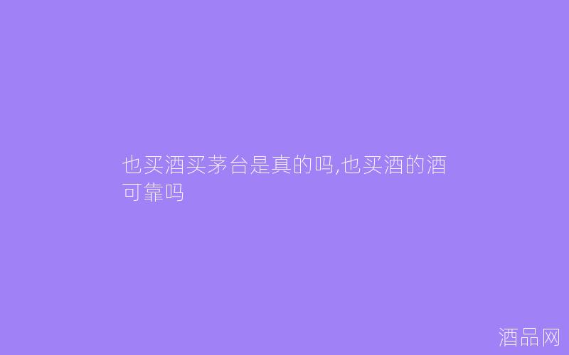 也买酒买茅台是真的吗,也买酒的酒可靠吗