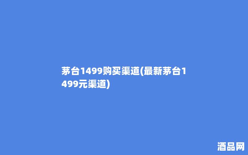 茅台1499购买渠道(最新茅台1499元渠道)