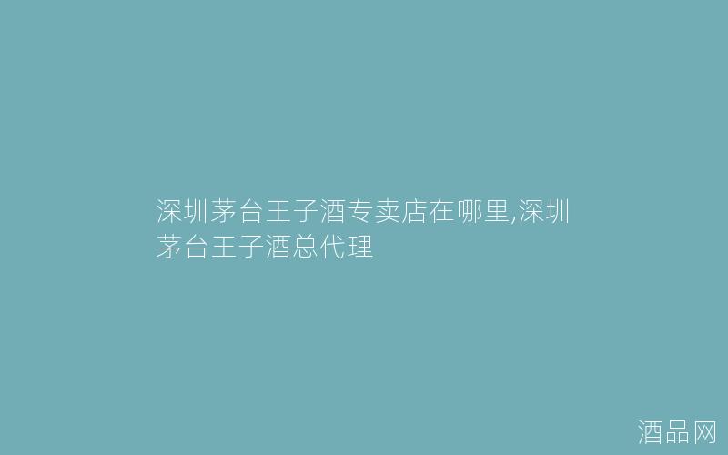 深圳茅台王子酒专卖店在哪里,深圳茅台王子酒总代理
