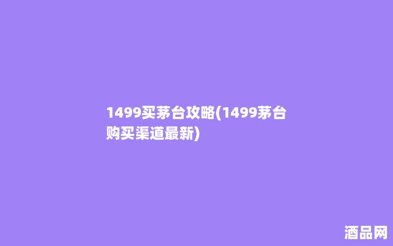 1499买茅台攻略(1499茅台购买渠道最新)