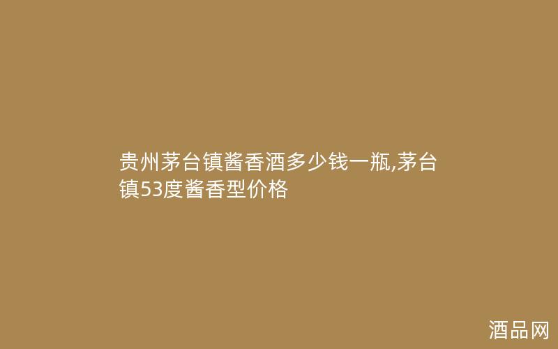 贵州茅台镇酱香酒多少钱一瓶,茅台镇53度酱香型价格