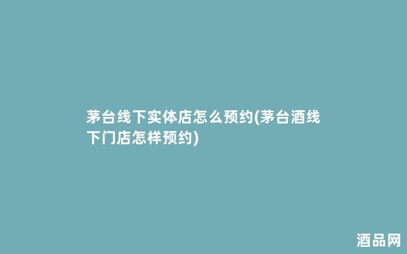 茅台线下实体店怎么预约(茅台酒线下门店怎样预约)