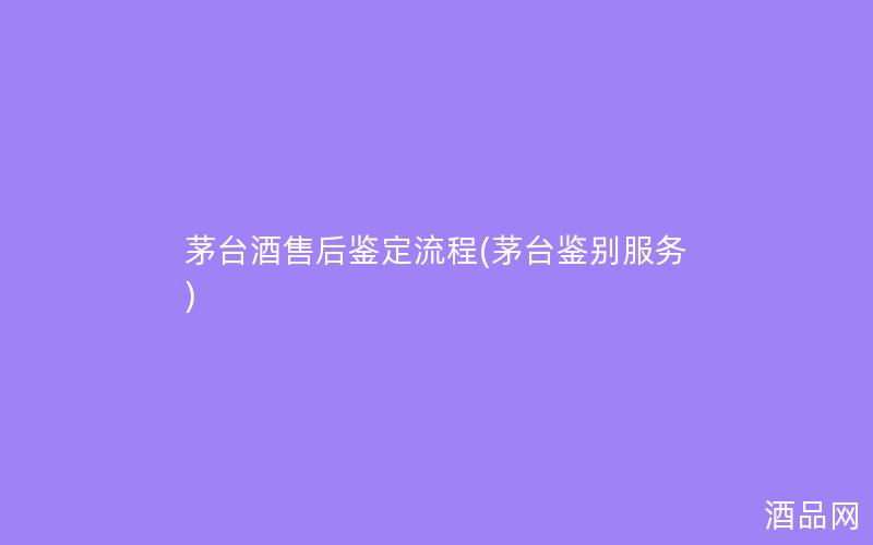 茅台酒售后鉴定流程(茅台鉴别服务)