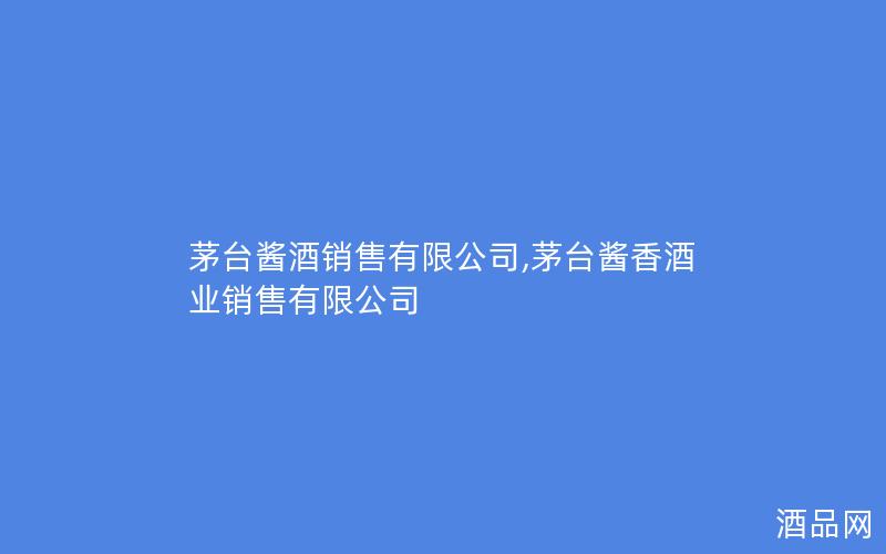 茅台酱酒销售有限公司,茅台酱香酒业销售有限公司