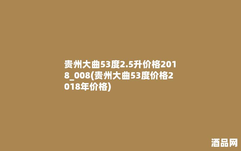 贵州大曲53度2.5升价格2018_008(贵州大曲53度价格2018年价格)