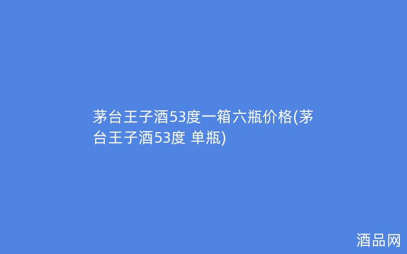 茅台王子酒53度一箱六瓶价格(茅台王子酒53度 单瓶)