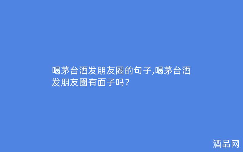 喝茅台酒发朋友圈的句子,喝茅台酒发朋友圈有面子吗？