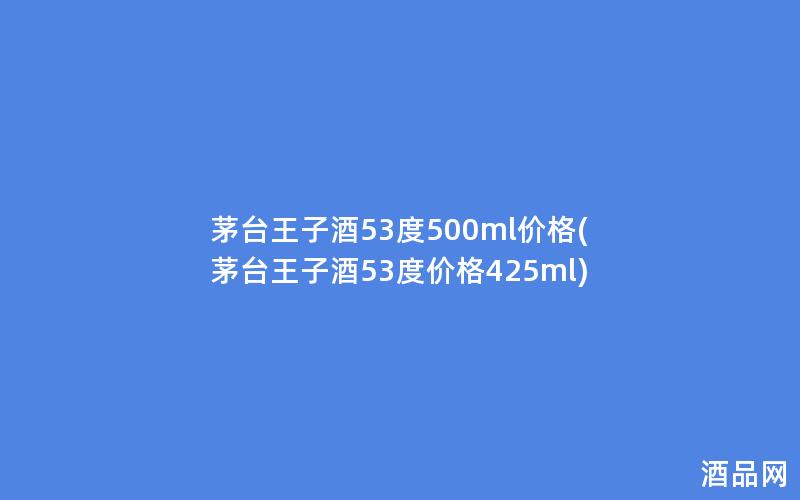 茅台王子酒53度500ml价格(茅台王子酒53度价格425ml)