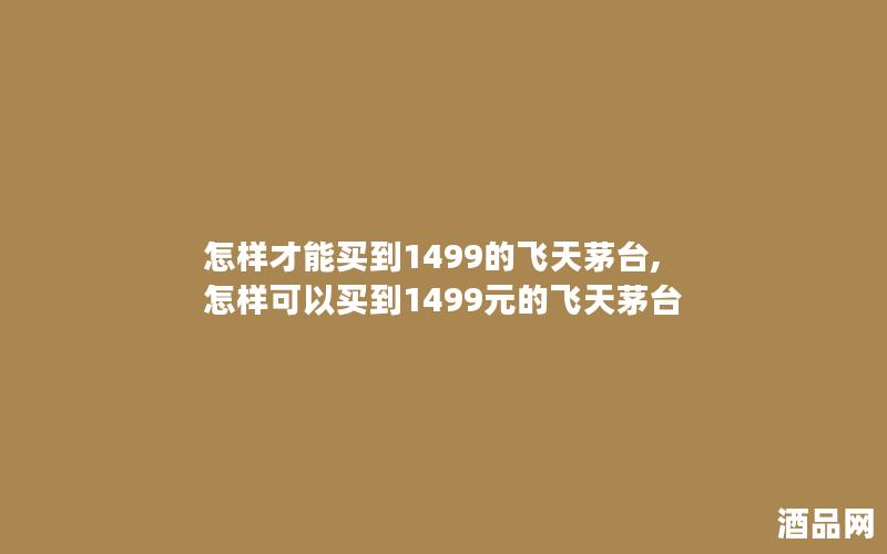 怎样才能买到1499的飞天茅台,怎样可以买到1499元的飞天茅台