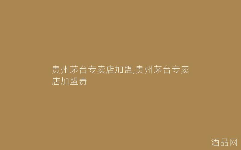 贵州茅台专卖店加盟,贵州茅台专卖店加盟费
