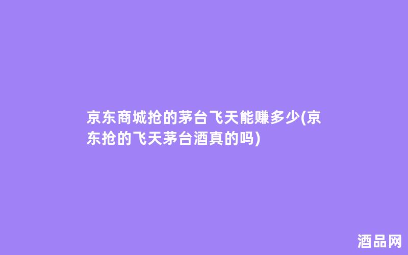 京东商城抢的茅台飞天能赚多少(京东抢的飞天茅台酒真的吗)