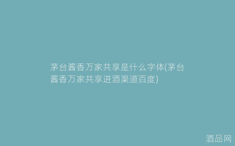 茅台酱香万家共享是什么字体(茅台酱香万家共享进酒渠道百度)